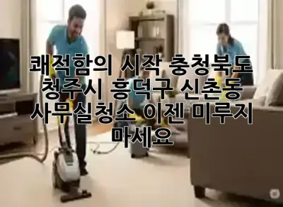 쾌적함의 시작! 충청북도 청주시 흥덕구 신촌동 사무실청소, 이젠 미루지 마세요 ✨