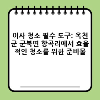 충청북도 옥천군 군북면 항곡리 이사 청소: 완벽 가이드 & 도구 추천