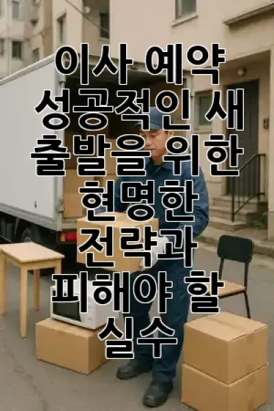 🚚 이사 예약, 성공적인 새 출발을 위한 현명한 전략과 피해야 할 실수 📦✨
