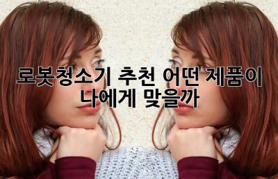 로봇청소기 추천: 어떤 제품이 나에게 맞을까?