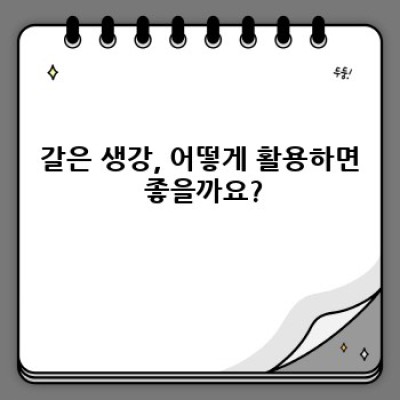 갈은생강 완벽 가이드: 활용법, 효능, 보관법까지!
