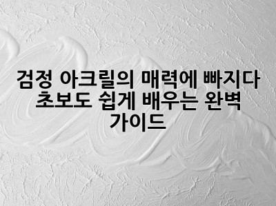 검정 아크릴의 매력에 빠지다: 초보도 쉽게 배우는 완벽 가이드
