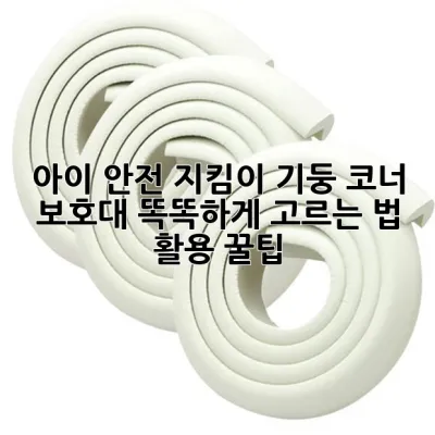아이 안전 지킴이! 기둥 코너 보호대 똑똑하게 고르는 법 & 활용 꿀팁