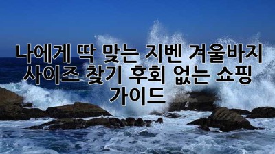 나에게 딱 맞는 지벤 겨울바지 사이즈 찾기: 후회 없는 쇼핑 가이드!