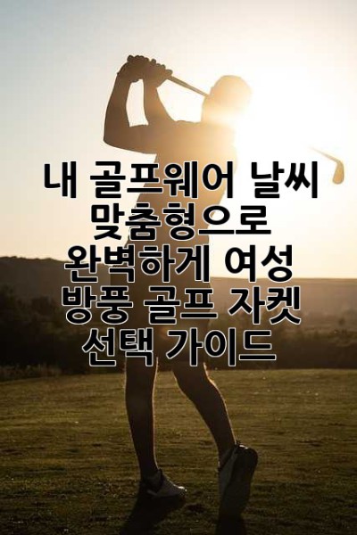 내 골프웨어, 날씨 맞춤형으로 완벽하게! 여성 방풍 골프 자켓 선택 가이드