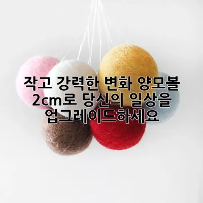 작고 강력한 변화, 양모볼 2cm로 당신의 일상을 업그레이드하세요!