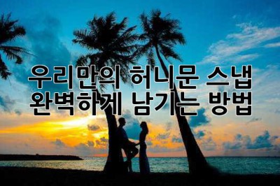 우리만의 허니문 스냅, 완벽하게 남기는 방법
