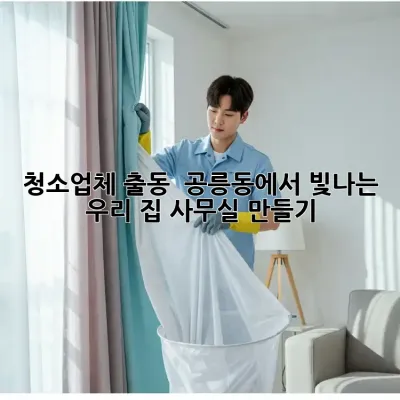 청소업체 출동! ✨ 공릉동에서 빛나는 우리 집, 사무실 만들기 🏡🏢